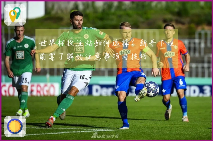 世界杯投注站如何选择？新手下注前需了解的注意事项与技巧